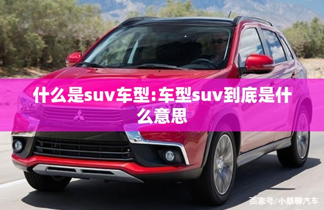 什么是suv车型:车型suv到底是什么意思