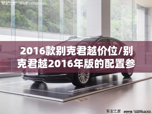 2016款别克君越价位/别克君越2016年版的配置参数 2016款别克君越价位/别克君越2016年版的配置参数