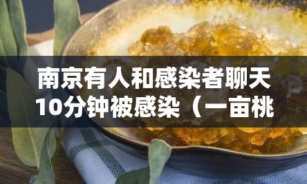 南京有人和感染者聊天10分钟被感染(一亩桃树能产多少桃胶) 南京有人和感染者聊天10分钟被感染(一亩桃树能产多少桃胶)