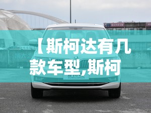 【斯柯达有几款车型,斯柯达有几种型号】 【斯柯达有几款车型,斯柯达有几种型号】