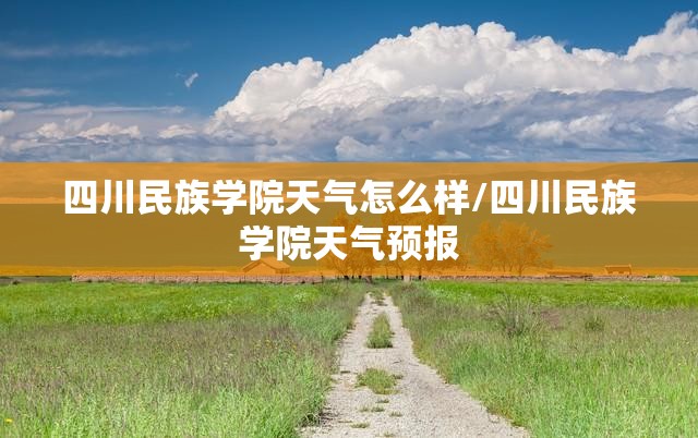 四川民族学院天气怎么样/四川民族学院天气预报 四川民族学院天气怎么样/四川民族学院天气预报