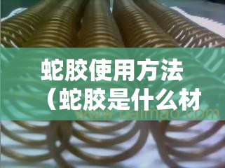 蛇胶使用方法(蛇胶是什么材料) 蛇胶使用方法(蛇胶是什么材料)