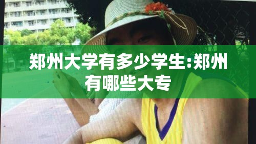 郑州大学有多少学生:郑州有哪些大专 郑州大学有多少学生:郑州有哪些大专