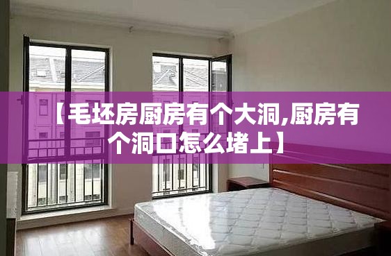 【毛坯房厨房有个大洞,厨房有个洞口怎么堵上】 【毛坯房厨房有个大洞,厨房有个洞口怎么堵上】