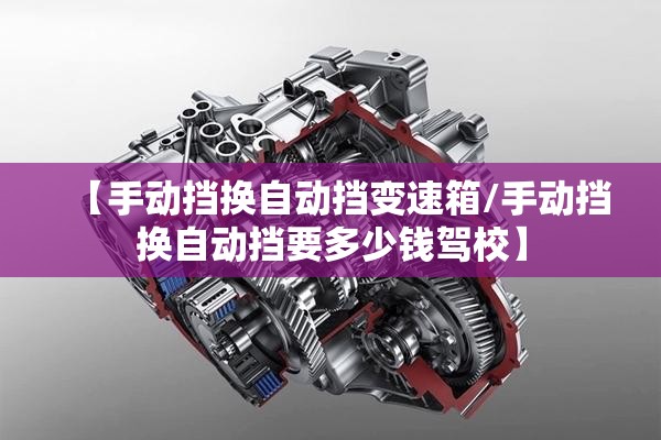 【手动挡换自动挡变速箱/手动挡换自动挡要多少钱驾校】