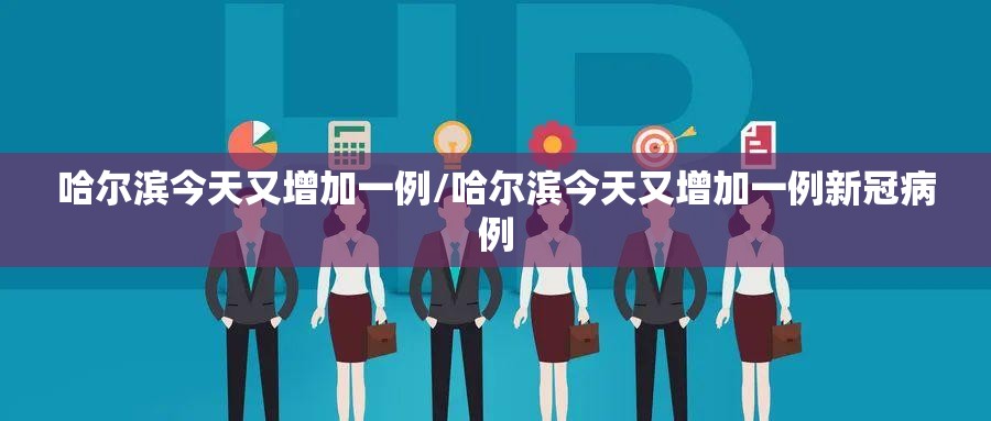 哈尔滨今天又增加一例/哈尔滨今天又增加一例新冠病例 哈尔滨今天又增加一例/哈尔滨今天又增加一例新冠病例
