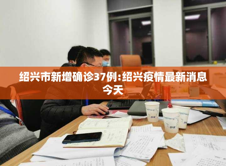 绍兴市新增确诊37例:绍兴疫情最新消息今天 绍兴市新增确诊37例:绍兴疫情最新消息今天