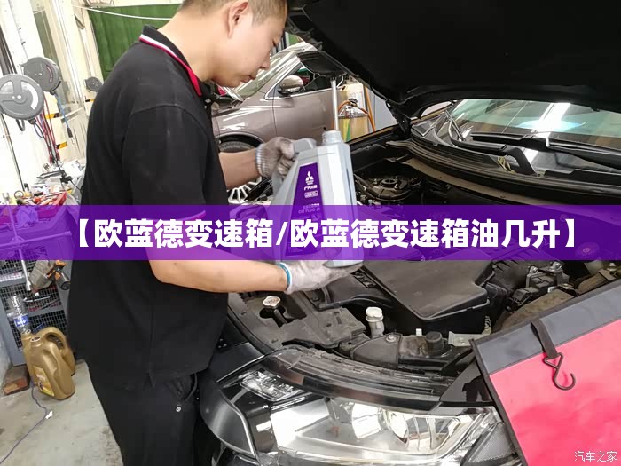 【欧蓝德变速箱/欧蓝德变速箱油几升】 【欧蓝德变速箱/欧蓝德变速箱油几升】