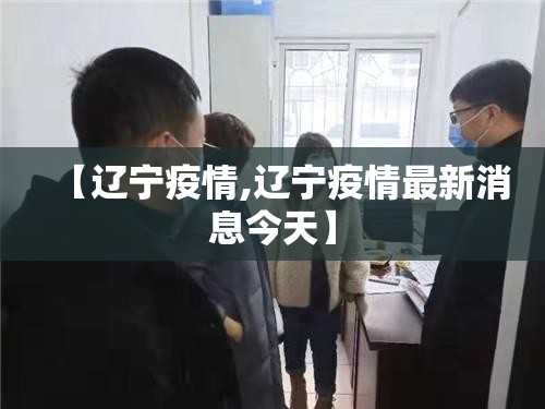 【辽宁疫情,辽宁疫情最新消息今天】 【辽宁疫情,辽宁疫情最新消息今天】