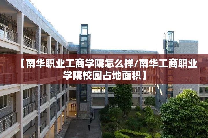 【南华职业工商学院怎么样/南华工商职业学院校园占地面积】 【南华职业工商学院怎么样/南华工商职业学院校园占地面积】