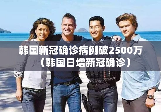 韩国新冠确诊病例破2500万(韩国日增新冠确诊) 韩国新冠确诊病例破2500万(韩国日增新冠确诊)