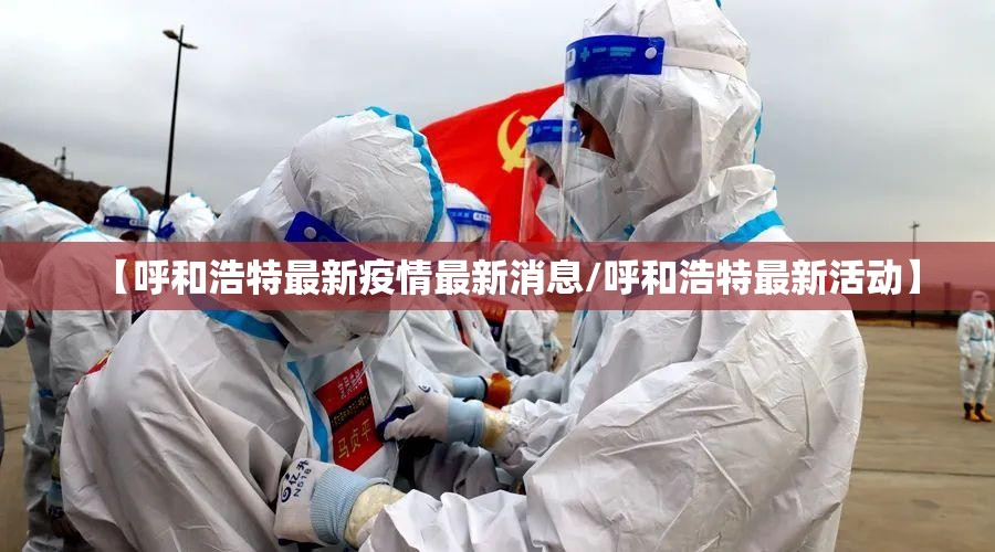【呼和浩特最新疫情最新消息/呼和浩特最新活动】 【呼和浩特最新疫情最新消息/呼和浩特最新活动】