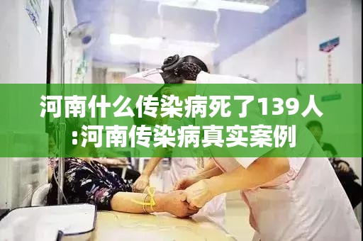 河南什么传染病死了139人:河南传染病真实案例 河南什么传染病死了139人:河南传染病真实案例