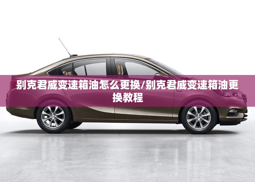 别克君威变速箱油怎么更换/别克君威变速箱油更换教程