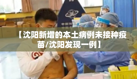 【沈阳新增的本土病例未接种疫苗/沈阳发现一例】 【沈阳新增的本土病例未接种疫苗/沈阳发现一例】