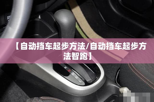 【自动挡车起步方法/自动挡车起步方法智跑】 【自动挡车起步方法/自动挡车起步方法智跑】