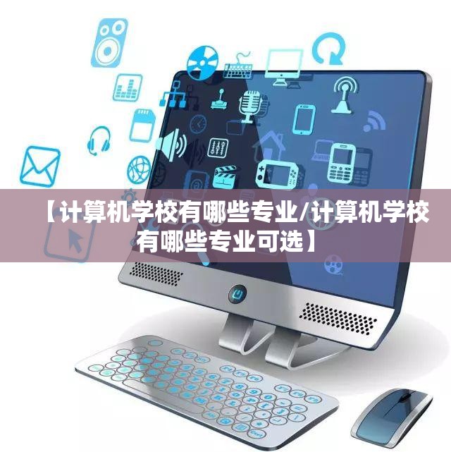 【计算机学校有哪些专业/计算机学校有哪些专业可选】 【计算机学校有哪些专业/计算机学校有哪些专业可选】