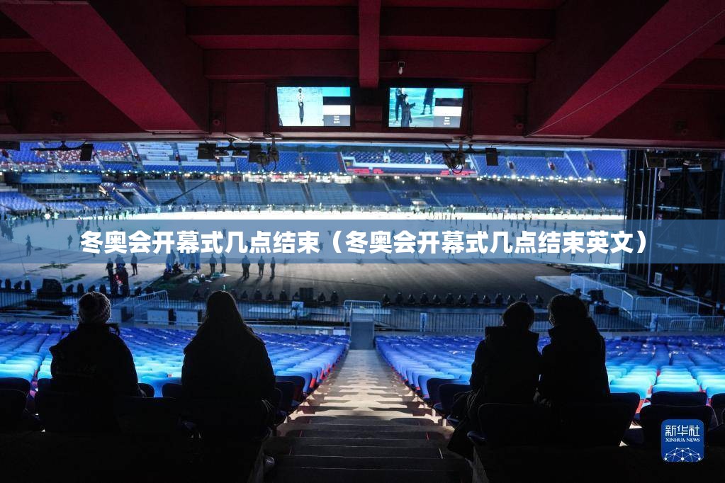 冬奥会开幕式几点结束(冬奥会开幕式几点结束英文) 冬奥会开幕式几点结束(冬奥会开幕式几点结束英文)