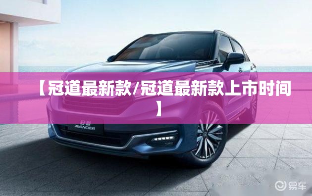 【冠道最新款/冠道最新款上市时间】 【冠道最新款/冠道最新款上市时间】
