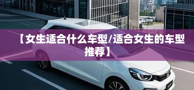 【女生适合什么车型/适合女生的车型推荐】
