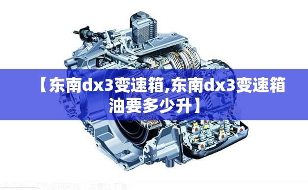 【东南dx3变速箱,东南dx3变速箱油要多少升】 【东南dx3变速箱,东南dx3变速箱油要多少升】