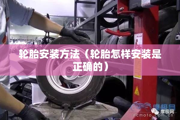 轮胎安装方法(轮胎怎样安装是正确的) 轮胎安装方法(轮胎怎样安装是正确的)