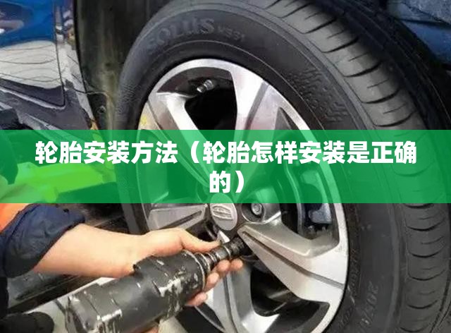 轮胎安装方法(轮胎怎样安装是正确的) 轮胎安装方法(轮胎怎样安装是正确的)