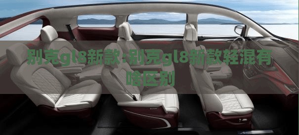别克gl8新款:别克gl8新款轻混有啥区别 别克gl8新款:别克gl8新款轻混有啥区别