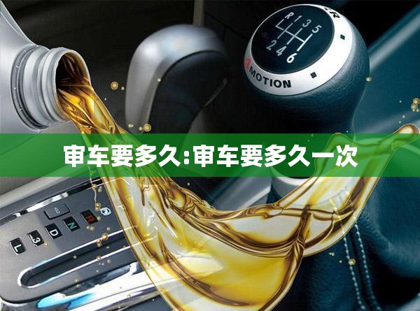 审车要多久:审车要多久一次 审车要多久:审车要多久一次