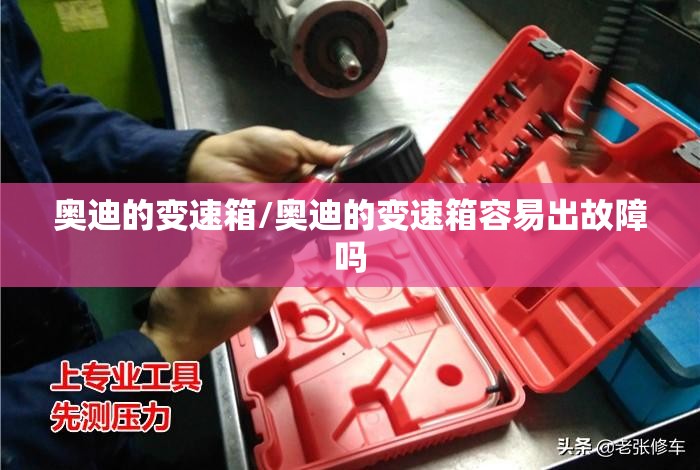 奥迪的变速箱/奥迪的变速箱容易出故障吗 奥迪的变速箱/奥迪的变速箱容易出故障吗