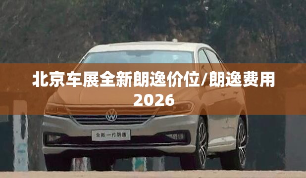 北京车展全新朗逸价位/朗逸费用2026