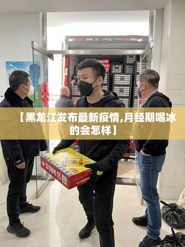 【黑龙江发布最新疫情,月经期喝冰的会怎样】 【黑龙江发布最新疫情,月经期喝冰的会怎样】