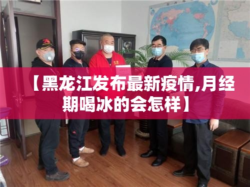 【黑龙江发布最新疫情,月经期喝冰的会怎样】 【黑龙江发布最新疫情,月经期喝冰的会怎样】