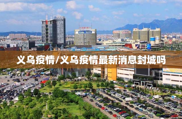义乌疫情/义乌疫情最新消息封城吗 义乌疫情/义乌疫情最新消息封城吗