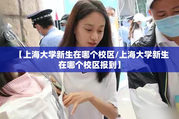 【上海大学新生在哪个校区/上海大学新生在哪个校区报到】 【上海大学新生在哪个校区/上海大学新生在哪个校区报到】