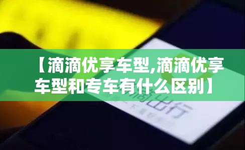 【滴滴优享车型,滴滴优享车型和专车有什么区别】 【滴滴优享车型,滴滴优享车型和专车有什么区别】