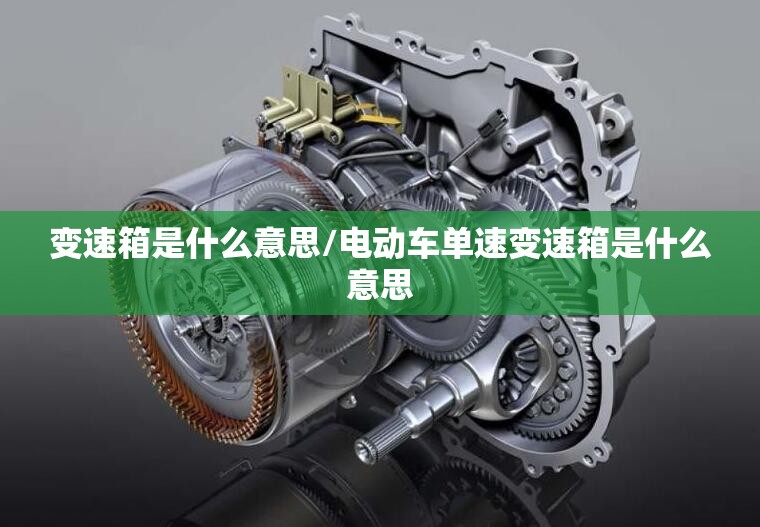 变速箱是什么意思/电动车单速变速箱是什么意思