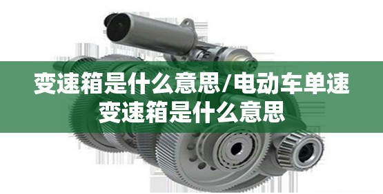变速箱是什么意思/电动车单速变速箱是什么意思