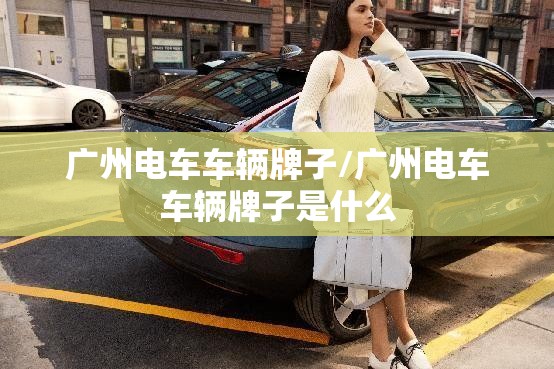 广州电车车辆牌子/广州电车车辆牌子是什么 广州电车车辆牌子/广州电车车辆牌子是什么