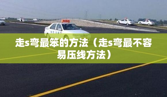 走s弯最笨的方法（走s弯最不容易压线方法）