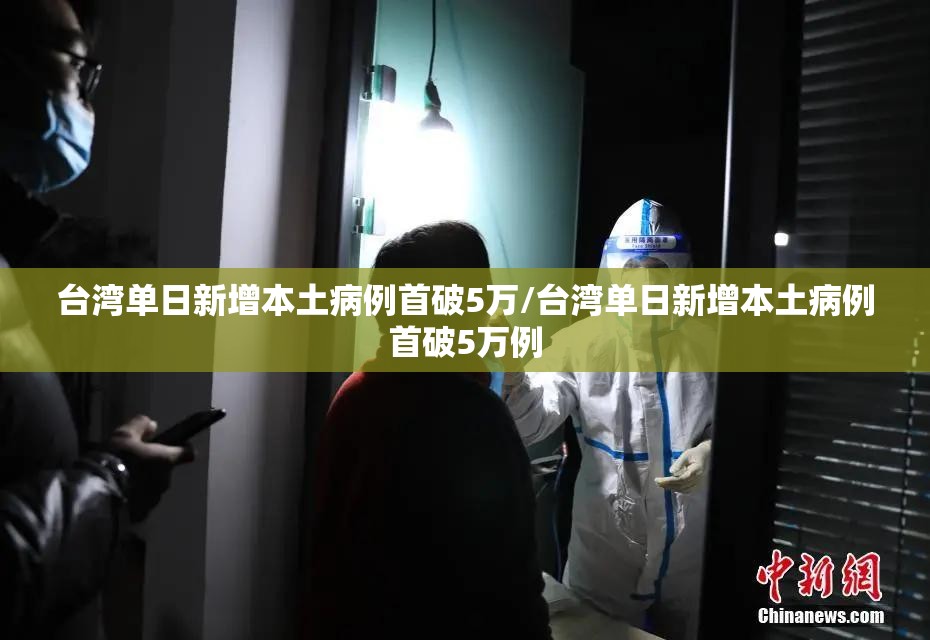 台湾单日新增本土病例首破5万/台湾单日新增本土病例首破5万例 台湾单日新增本土病例首破5万/台湾单日新增本土病例首破5万例