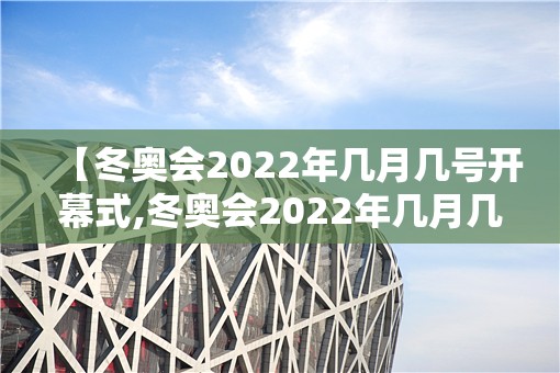 【冬奥会2022年几月几号开幕式,冬奥会2022年几月几号开始】 【冬奥会2022年几月几号开幕式,冬奥会2022年几月几号开始】