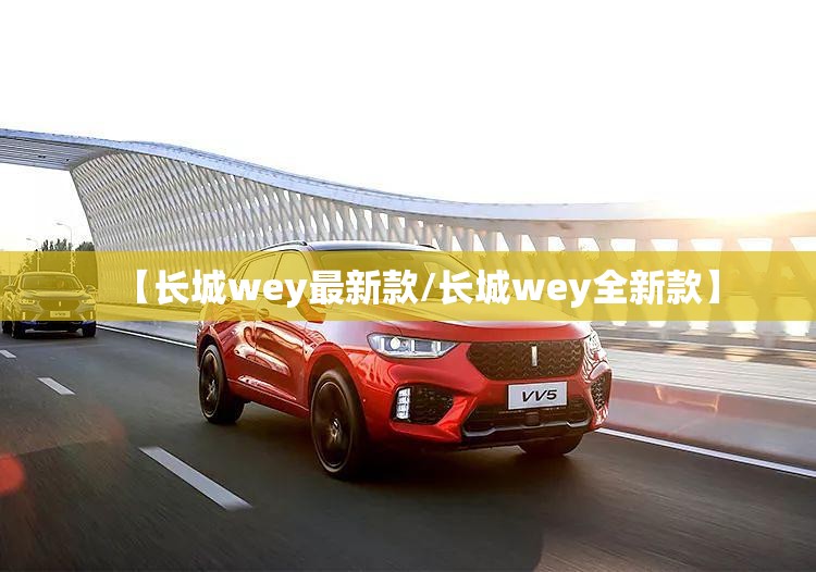 【长城wey最新款/长城wey全新款】