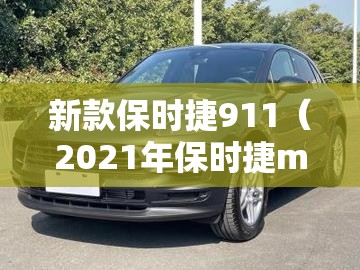 新款保时捷911(2021年保时捷macan) 新款保时捷911(2021年保时捷macan)