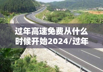 过年高速免费从什么时候开始2024/过年高速公路免费时间2024 过年高速免费从什么时候开始2024/过年高速公路免费时间2024