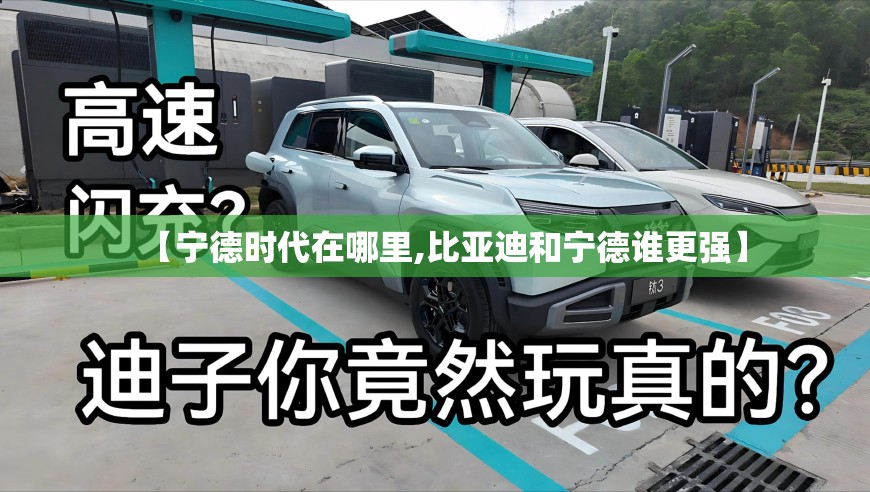 【宁德时代在哪里,比亚迪和宁德谁更强】