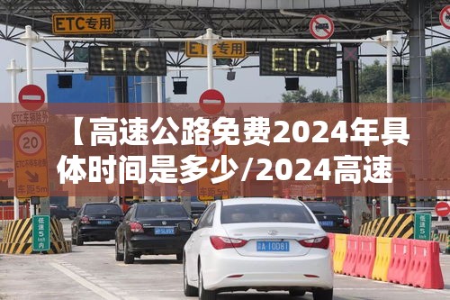 【高速公路免费2024年具体时间是多少/2024高速免费开始时间】 【高速公路免费2024年具体时间是多少/2024高速免费开始时间】
