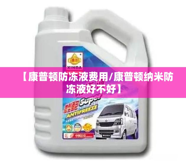 【康普顿防冻液费用/康普顿纳米防冻液好不好】 【康普顿防冻液费用/康普顿纳米防冻液好不好】