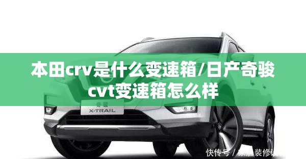 本田crv是什么变速箱/日产奇骏cvt变速箱怎么样 本田crv是什么变速箱/日产奇骏cvt变速箱怎么样
