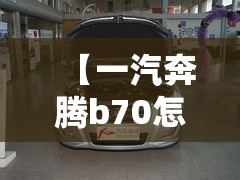 【一汽奔腾b70怎么样/一汽奔腾b70质量可靠吗】 【一汽奔腾b70怎么样/一汽奔腾b70质量可靠吗】